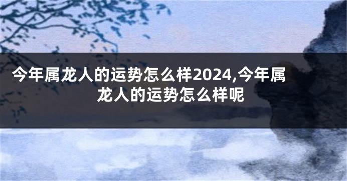 今年属龙人的运势怎么样2024,今年属龙人的运势怎么样呢