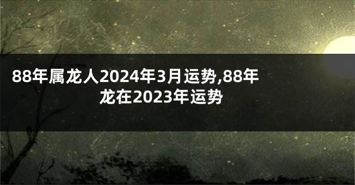 88年属龙人2024年3月运势,88年龙在2023年运势