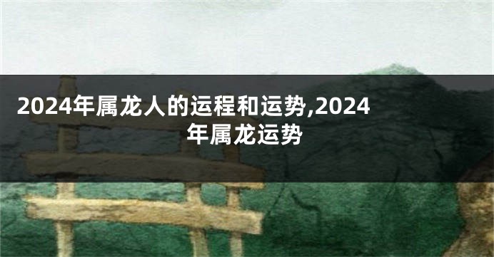 2024年属龙人的运程和运势,2024年属龙运势