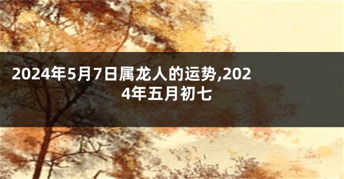 2024年5月7日属龙人的运势,2024年五月初七