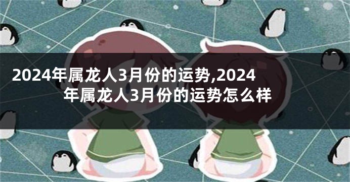 2024年属龙人3月份的运势,2024年属龙人3月份的运势怎么样