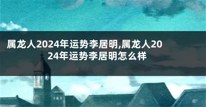 属龙人2024年运势李居明,属龙人2024年运势李居明怎么样