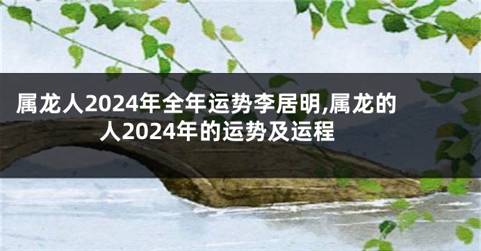 属龙人2024年全年运势李居明,属龙的人2024年的运势及运程