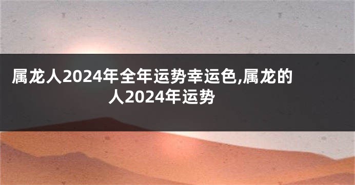 属龙人2024年全年运势幸运色,属龙的人2024年运势