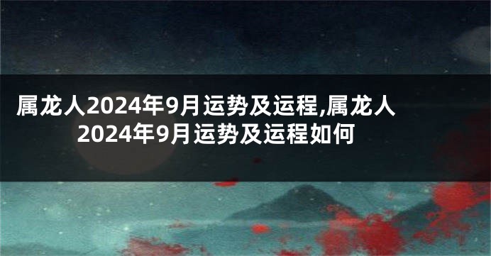 属龙人2024年9月运势及运程,属龙人2024年9月运势及运程如何