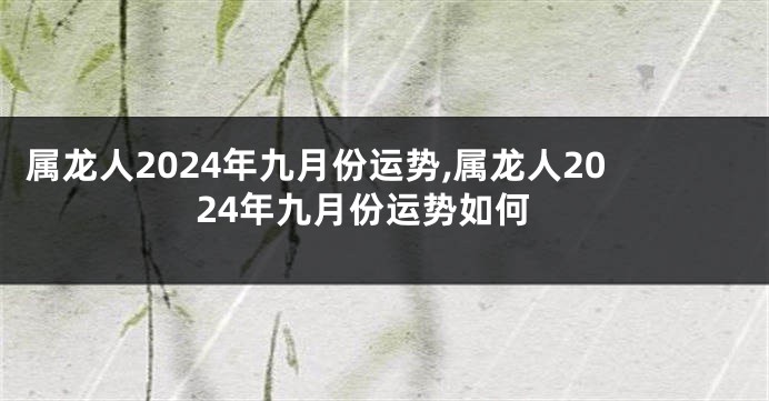 属龙人2024年九月份运势,属龙人2024年九月份运势如何