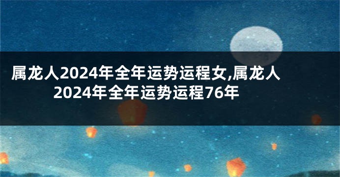 属龙人2024年全年运势运程女,属龙人2024年全年运势运程76年