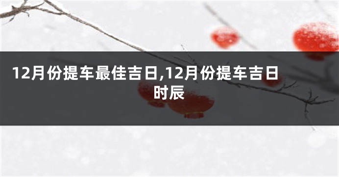 12月份提车最佳吉日,12月份提车吉日时辰