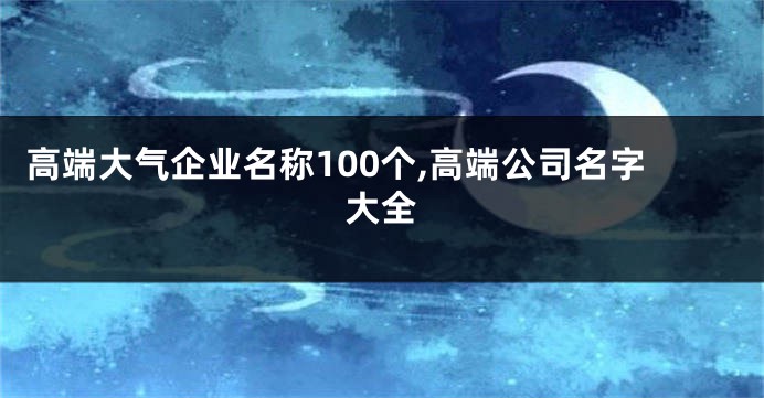 高端大气企业名称100个,高端公司名字大全