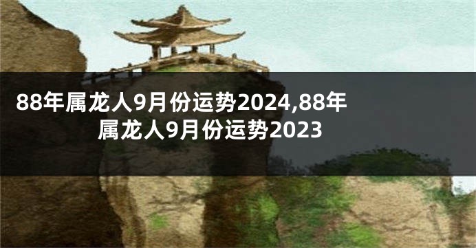 88年属龙人9月份运势2024,88年属龙人9月份运势2023