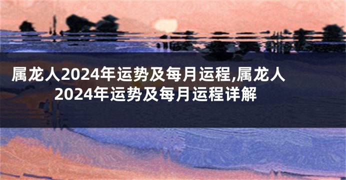 属龙人2024年运势及每月运程,属龙人2024年运势及每月运程详解