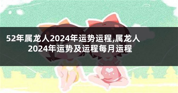 52年属龙人2024年运势运程,属龙人2024年运势及运程每月运程