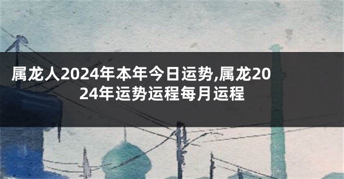 属龙人2024年本年今日运势,属龙2024年运势运程每月运程