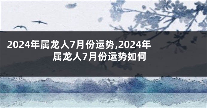 2024年属龙人7月份运势,2024年属龙人7月份运势如何