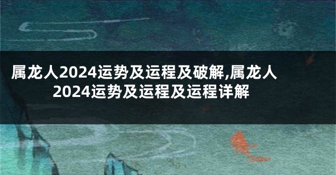 属龙人2024运势及运程及破解,属龙人2024运势及运程及运程详解