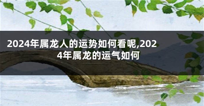 2024年属龙人的运势如何看呢,2024年属龙的运气如何