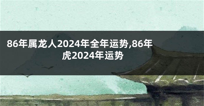 86年属龙人2024年全年运势,86年虎2024年运势