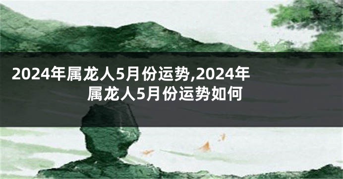 2024年属龙人5月份运势,2024年属龙人5月份运势如何