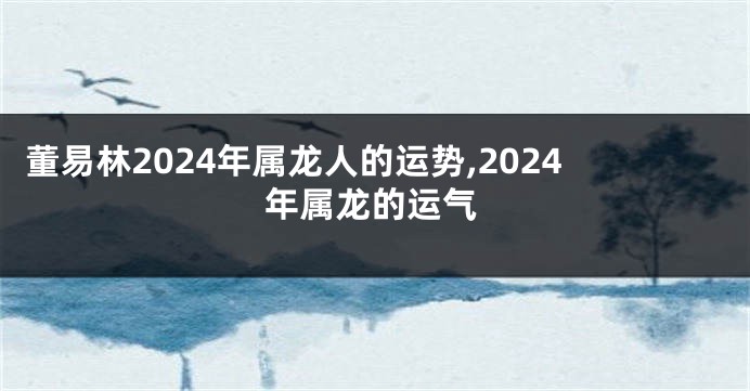 董易林2024年属龙人的运势,2024年属龙的运气