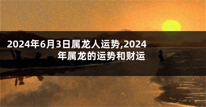 2024年6月3日属龙人运势,2024年属龙的运势和财运