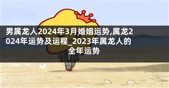 男属龙人2024年3月婚姻运势,属龙2024年运势及运程_2023年属龙人的全年运势