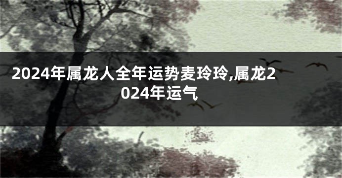 2024年属龙人全年运势麦玲玲,属龙2024年运气