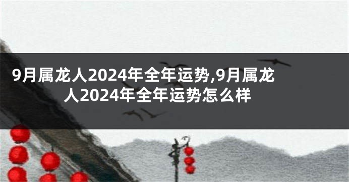 9月属龙人2024年全年运势,9月属龙人2024年全年运势怎么样