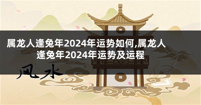 属龙人逢兔年2024年运势如何,属龙人逢兔年2024年运势及运程