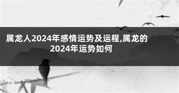 属龙人2024年感情运势及运程,属龙的2024年运势如何