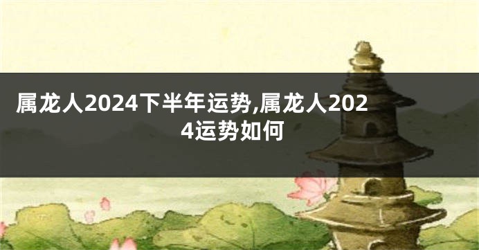 属龙人2024下半年运势,属龙人2024运势如何