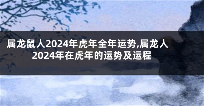 属龙鼠人2024年虎年全年运势,属龙人2024年在虎年的运势及运程