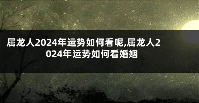 属龙人2024年运势如何看呢,属龙人2024年运势如何看婚姻