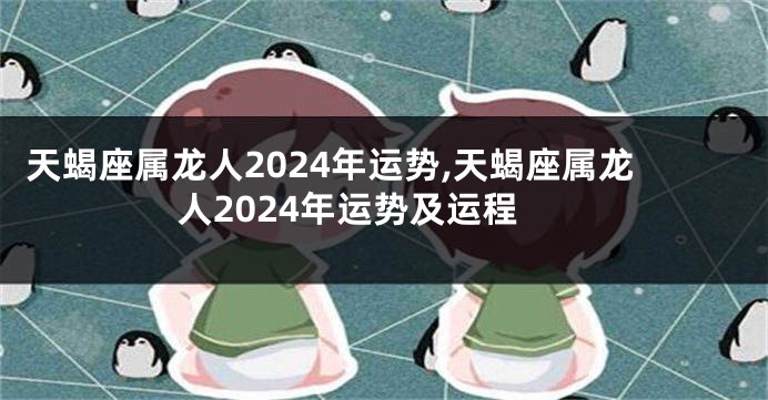 天蝎座属龙人2024年运势,天蝎座属龙人2024年运势及运程