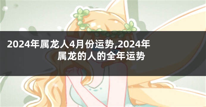 2024年属龙人4月份运势,2024年属龙的人的全年运势