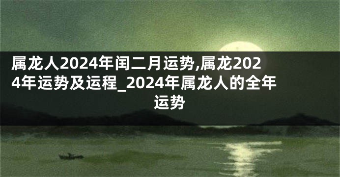 属龙人2024年闰二月运势,属龙2024年运势及运程_2024年属龙人的全年运势