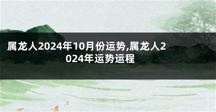 属龙人2024年10月份运势,属龙人2024年运势运程