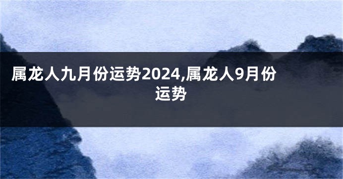 属龙人九月份运势2024,属龙人9月份运势