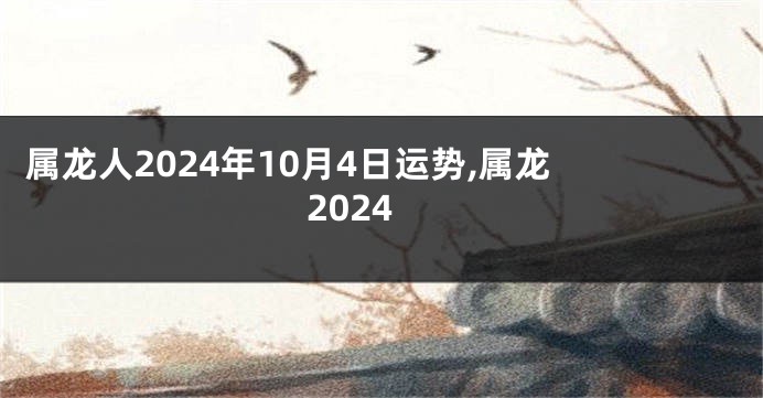 属龙人2024年10月4日运势,属龙 2024