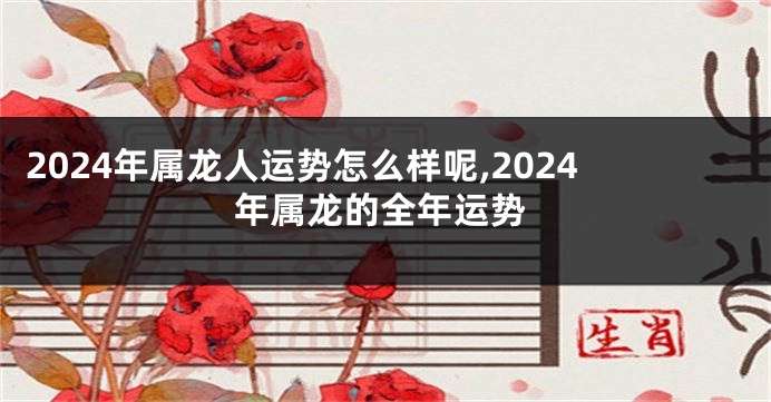 2024年属龙人运势怎么样呢,2024年属龙的全年运势