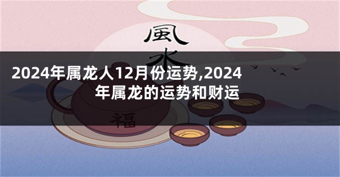 2024年属龙人12月份运势,2024年属龙的运势和财运