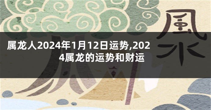 属龙人2024年1月12日运势,2024属龙的运势和财运