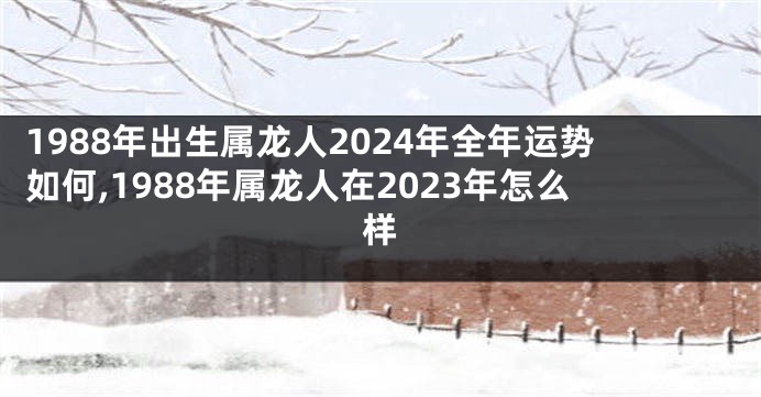 1988年出生属龙人2024年全年运势如何,1988年属龙人在2023年怎么样