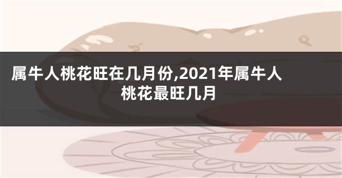 属牛人桃花旺在几月份,2021年属牛人桃花最旺几月