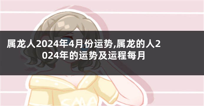 属龙人2024年4月份运势,属龙的人2024年的运势及运程每月