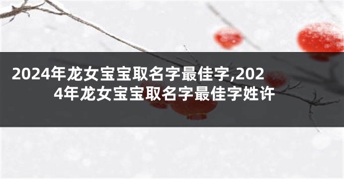 2024年龙女宝宝取名字最佳字,2024年龙女宝宝取名字最佳字姓许