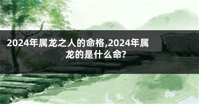 2024年属龙之人的命格,2024年属龙的是什么命?