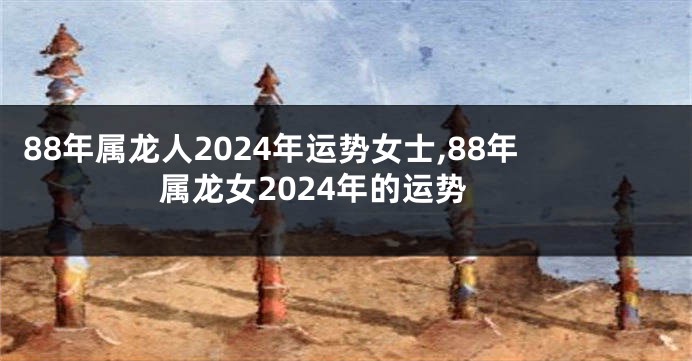 88年属龙人2024年运势女士,88年属龙女2024年的运势