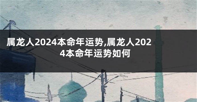 属龙人2024本命年运势,属龙人2024本命年运势如何