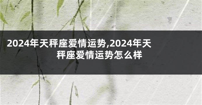 2024年天秤座爱情运势,2024年天秤座爱情运势怎么样