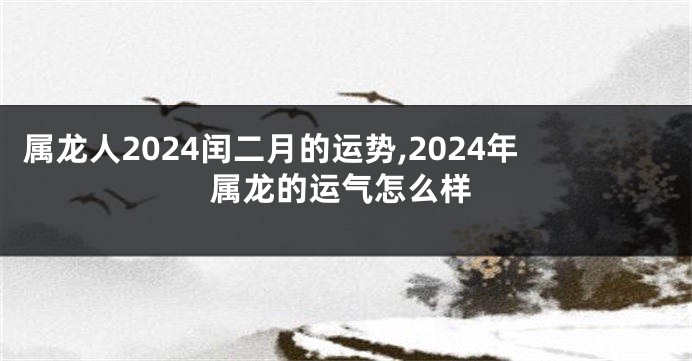 属龙人2024闰二月的运势,2024年属龙的运气怎么样